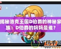 揭秘洛克王國D伯爵的神秘家族：D伯爵的媽媽是誰？