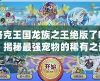 洛克王國(guó)龍族之王絕版了嗎？揭秘最強(qiáng)寵物的稀有之謎！