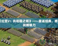 《紅警2：共和國之輝》——重返經典，感受戰(zhàn)略魅力