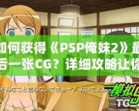 如何獲得《PSP俺妹2》最后一張CG？詳細(xì)攻略讓你不再錯(cuò)過(guò)！