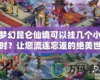 夢(mèng)幻昆侖仙境可以掛幾個(gè)小時(shí)？讓您流連忘返的絕美世界！