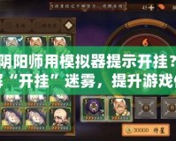 《陰陽師用模擬器提示開掛？破解“開掛”迷霧，提升游戲體驗》