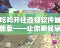 吃雞開(kāi)掛透視軟件最新版——讓你瞬間掌控全場(chǎng)，游戲不再有難度