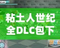 粘土人世紀(jì)全DLC包下載安裝，讓你暢享完美游戲體驗