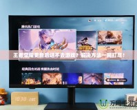 王者榮耀更新后進不去游戲？解決方法一網(wǎng)打盡！