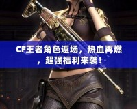 CF王者角色返場，熱血再燃，超強(qiáng)福利來襲！