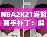NBA2K21灌籃高手補?。航怄i極限操作，玩轉(zhuǎn)籃球新天地！