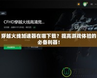 穿越火線加速器在哪下載？提高游戲體驗的必備利器！
