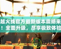 穿越火線官方最新版本震撼來(lái)襲！全面升級(jí)，盡享極致體驗(yàn)