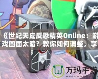 《世紀天成反恐精英Online：游戲畫面太暗？教你如何調整，享受極致游戲體驗！》