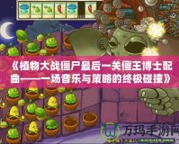 《植物大戰(zhàn)僵尸最后一關(guān)僵王博士配曲——一場(chǎng)音樂(lè)與策略的終極碰撞》