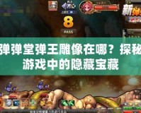 彈彈堂彈王雕像在哪？探秘游戲中的隱藏寶藏