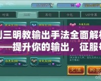 劍三明教輸出手法全面解析——提升你的輸出，征服每一個(gè)副本！