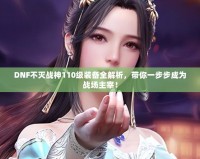 DNF不滅戰(zhàn)神110級裝備全解析，帶你一步步成為戰(zhàn)場主宰！