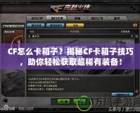 CF怎么卡箱子？揭秘CF卡箱子技巧，助你輕松獲取超稀有裝備！