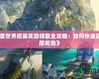 《魔獸世界招募獎(jiǎng)勵(lì)領(lǐng)取全攻略：如何快速獲取豐厚獎(jiǎng)勵(lì)》