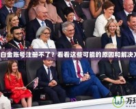 盛大白金賬號注冊不了？看看這些可能的原因和解決方法！