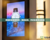 英雄聯(lián)盟地圖修改：煥新戰(zhàn)場，開啟全新競技體驗