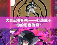 火影忍者RPG——打造屬于你的忍者傳奇！