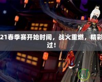 LOL2021春季賽開(kāi)始時(shí)間，戰(zhàn)火重燃，精彩不容錯(cuò)過(guò)！