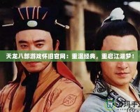 天龍八部游戲懷舊官網(wǎng)：重溫經(jīng)典，重啟江湖夢！