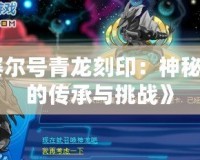 《賽爾號(hào)青龍刻?。荷衩亓α康膫鞒信c挑戰(zhàn)》