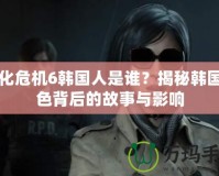 生化危機(jī)6韓國(guó)人是誰(shuí)？揭秘韓國(guó)角色背后的故事與影響