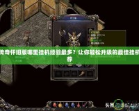 熱血傳奇懷舊版哪里掛機經(jīng)驗最多？讓你輕松升級的最佳掛機點推薦