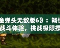 《合金彈頭無敵版6》：暢快淋漓的戰(zhàn)斗體驗(yàn)，挑戰(zhàn)極限操作