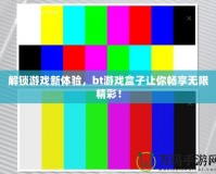 解鎖游戲新體驗(yàn)，bt游戲盒子讓你暢享無(wú)限精彩！