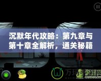 沉默年代攻略：第九章與第十章全解析，通關(guān)秘籍與技巧大公開