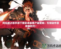 阿拉德之怒手游下載安卓版客戶端官網(wǎng)：引領(lǐng)動作冒險新時代！
