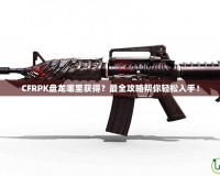 CFRPK盤龍哪里獲得？最全攻略幫你輕松入手！