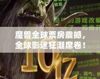 魔獸全球票房震撼，全球影迷狂潮席卷！