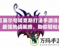 《賽爾號咤克斯打法手游詳解：最強(qiáng)挑戰(zhàn)策略，助你輕松擊敗咤克斯》