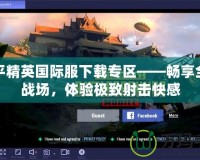 和平精英國際服下載專區(qū)——暢享全球戰(zhàn)場，體驗極致射擊快感