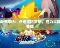 賽爾號雷伊印記：點燃冒險夢想，成為星際英雄的關鍵