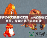 賽爾號小火猴進化之路：從萌寵到戰(zhàn)力巨獸，探索進化的無限可能