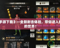 《逆戰(zhàn)手游下載》—全新射擊體驗，帶你進(jìn)入熱血激戰(zhàn)的世界！