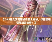 《DNF皇女艾莉婕換衣服大揭秘，華麗服裝引爆玩家熱情！》