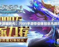 玩轉(zhuǎn)手游新時代，7331手游帶你體驗非凡游戲之旅