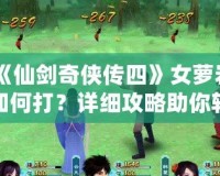 《仙劍奇?zhèn)b傳四》女蘿巖如何打？詳細(xì)攻略助你輕松擊敗強(qiáng)敵！