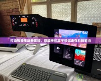 打造智能生活新體驗，聯(lián)盟手機盒子帶你走在科技前沿