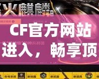 CF官方網(wǎng)站進(jìn)入，暢享頂級游戲體驗！