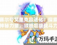 賽爾號(hào)艾里克超進(jìn)化：探索神秘力量，領(lǐng)略超級(jí)戰(zhàn)斗力！