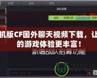 手機(jī)版CF國(guó)外聊天視頻下載，讓你的游戲體驗(yàn)更豐富！