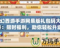 夢幻西游手游網(wǎng)易版禮包碼大揭秘：限時福利，助你輕松升級！
