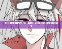 《王者榮耀的生日：與你一起慶祝這段榮耀時(shí)光》