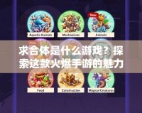 求合體是什么游戲？探索這款火爆手游的魅力與玩法