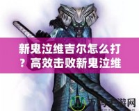 新鬼泣維吉爾怎么打？高效擊敗新鬼泣維吉爾的終極攻略！